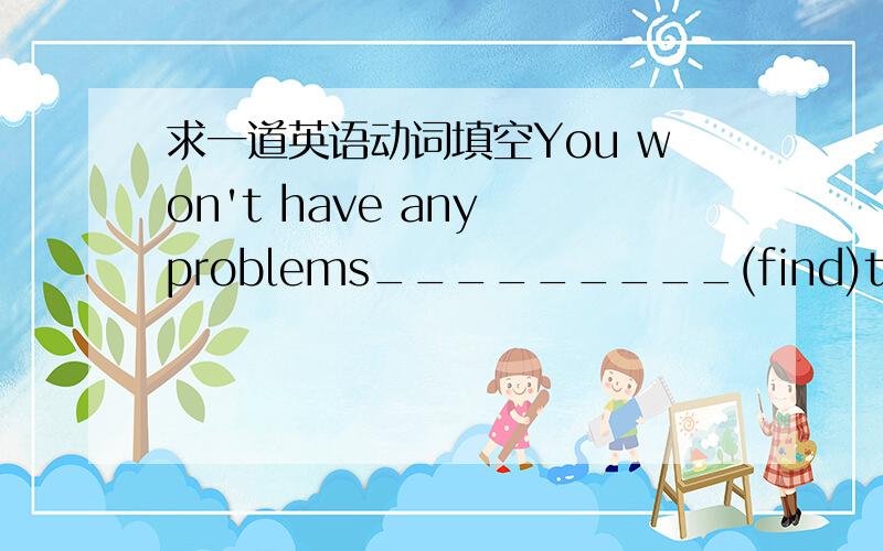 求一道英语动词填空You won't have any problems_________(find)the place