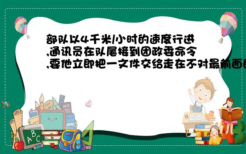 部队以4千米/小时的速度行进,通讯员在队尾接到团政委命令,要他立即把一文件交给走在不对最前面的队长,再立即返回队尾,已知