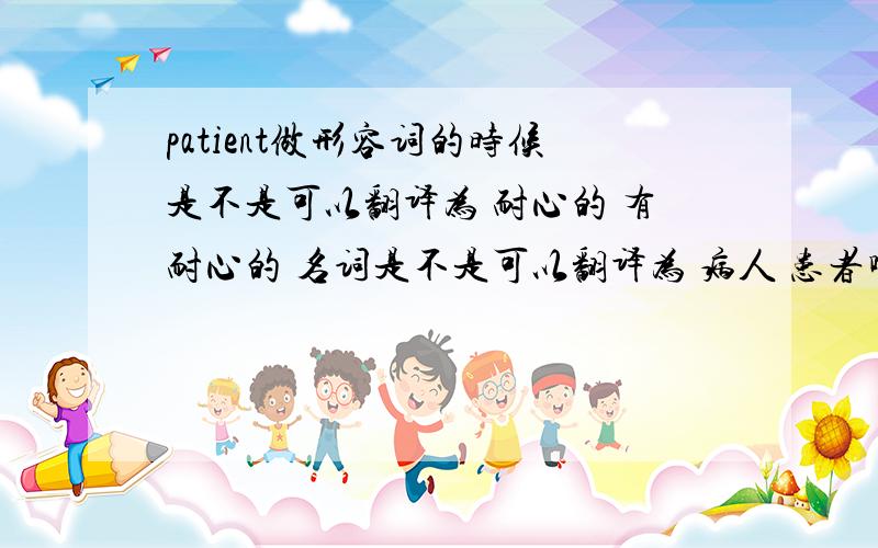 patient做形容词的时候是不是可以翻译为 耐心的 有耐心的 名词是不是可以翻译为 病人 患者啊?