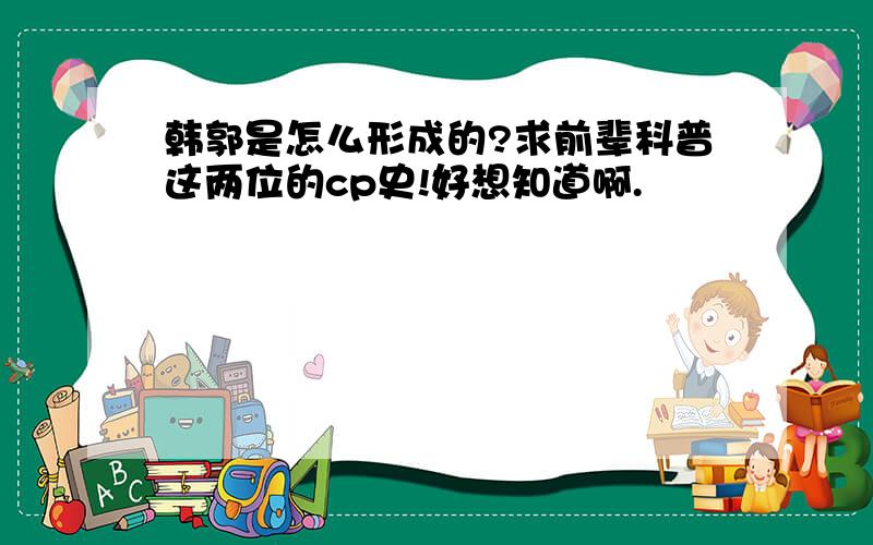 韩郭是怎么形成的?求前辈科普这两位的cp史!好想知道啊.