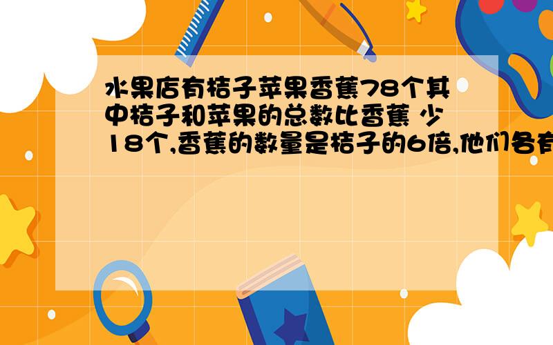 水果店有桔子苹果香蕉78个其中桔子和苹果的总数比香蕉 少18个,香蕉的数量是桔子的6倍,他们各有多少个?