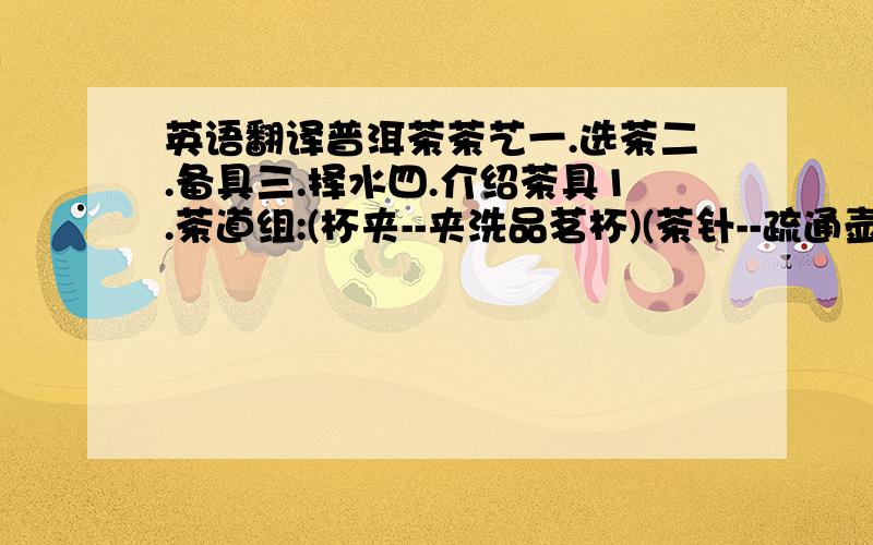 英语翻译普洱茶茶艺一.选茶二.备具三.择水四.介绍茶具1.茶道组:(杯夹--夹洗品茗杯)(茶针--疏通壶口)(茶则--盛