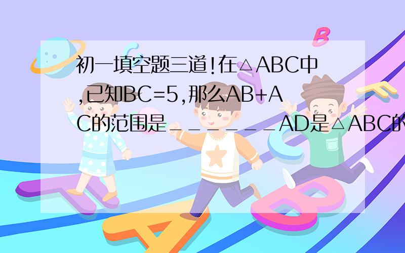 初一填空题三道!在△ABC中,已知BC=5,那么AB+AC的范围是______AD是△ABC的一条中线,△ABD的周长是