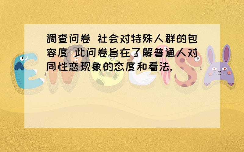 调查问卷 社会对特殊人群的包容度 此问卷旨在了解普通人对同性恋现象的态度和看法,