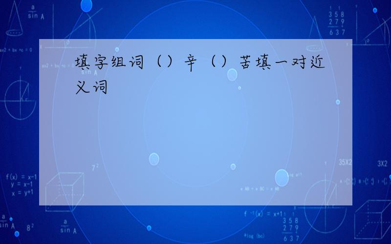 填字组词（）辛（）苦填一对近义词