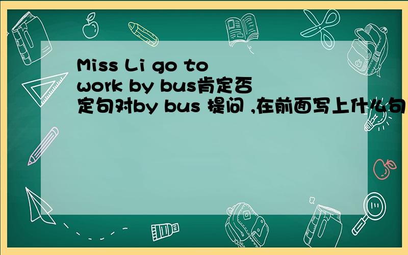 Miss Li go to work by bus肯定否定句对by bus 提问 ,在前面写上什么句