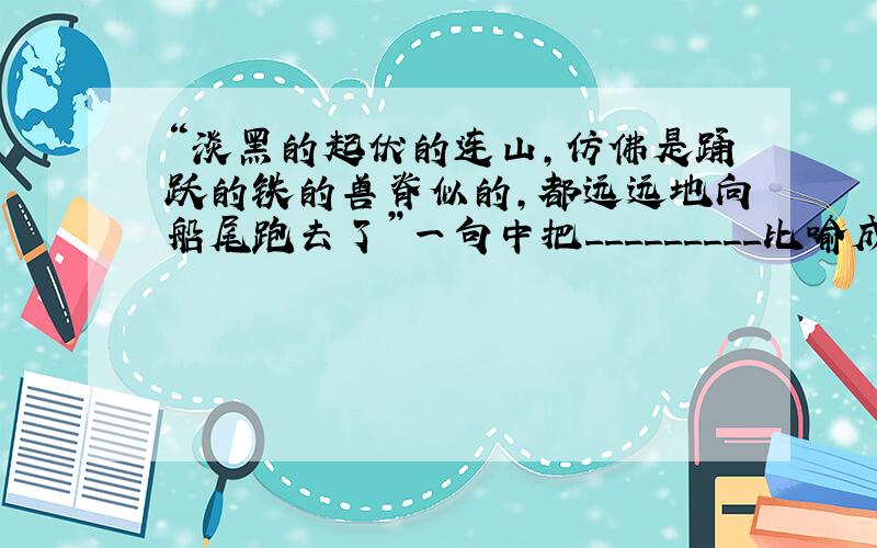 “淡黑的起伏的连山,仿佛是踊跃的铁的兽脊似的,都远远地向船尾跑去了”一句中把_________比喻成________；“