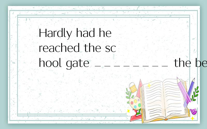 Hardly had he reached the school gate ________ the bell rang