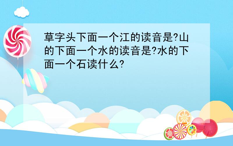 草字头下面一个江的读音是?山的下面一个水的读音是?水的下面一个石读什么?