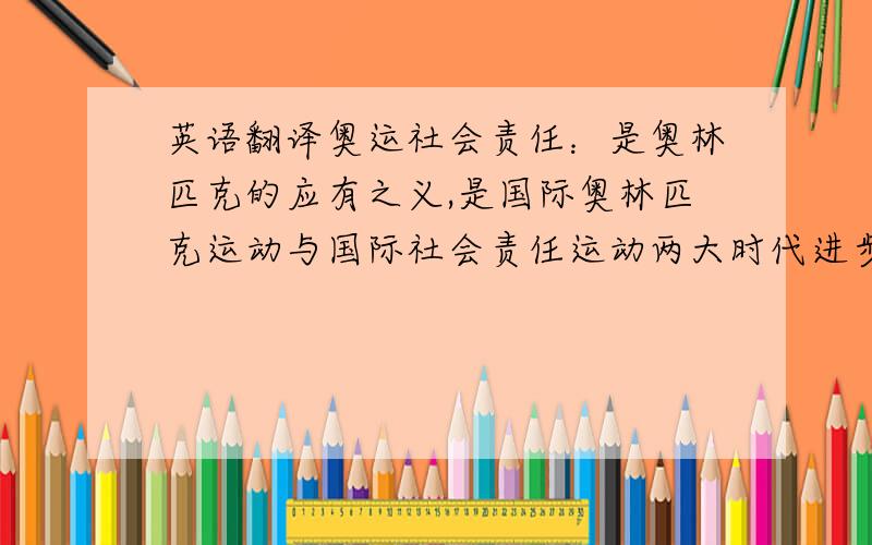 英语翻译奥运社会责任：是奥林匹克的应有之义,是国际奥林匹克运动与国际社会责任运动两大时代进步潮流交流融合和互相促进的产物