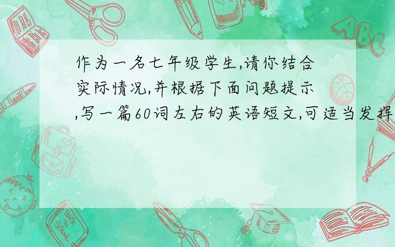 作为一名七年级学生,请你结合实际情况,并根据下面问题提示,写一篇60词左右的英语短文,可适当发挥.