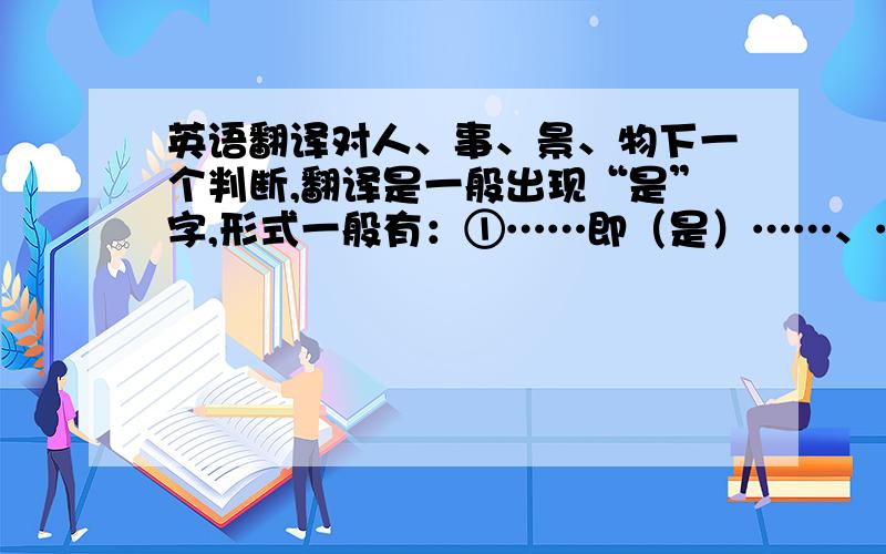 英语翻译对人、事、景、物下一个判断,翻译是一般出现“是”字,形式一般有：①……即（是）……、……乃（是）……、……为（是