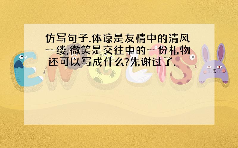 仿写句子.体谅是友情中的清风一缕,微笑是交往中的一份礼物 还可以写成什么?先谢过了.