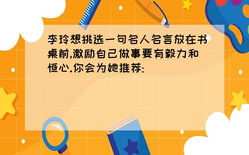 李玲想挑选一句名人名言放在书桌前,激励自己做事要有毅力和恒心.你会为她推荐:______________________