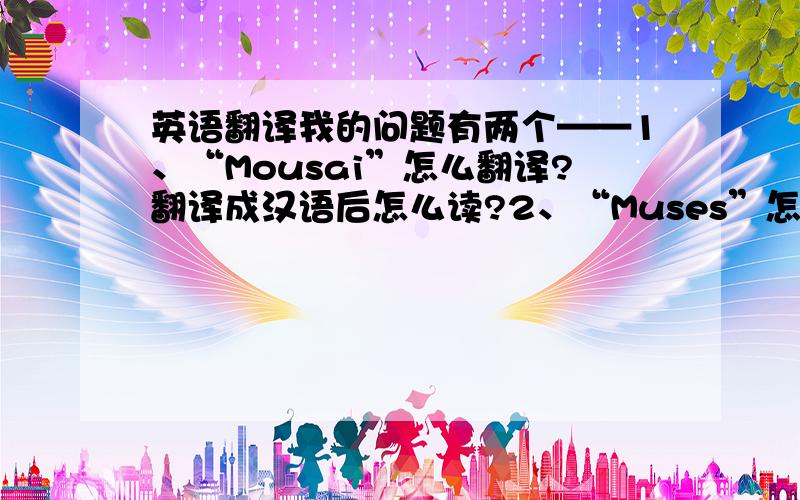 英语翻译我的问题有两个——1、“Mousai”怎么翻译?翻译成汉语后怎么读?2、“Muses”怎么翻译?翻译成汉语后怎么