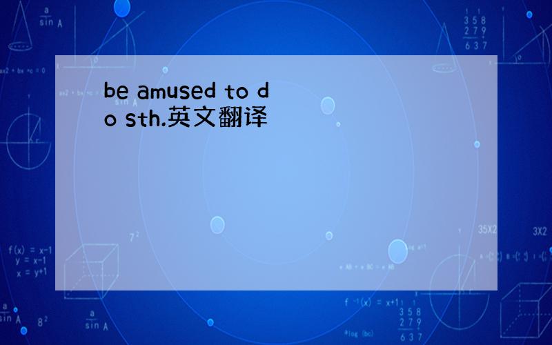 be amused to do sth.英文翻译