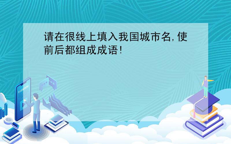 请在很线上填入我国城市名,使前后都组成成语!