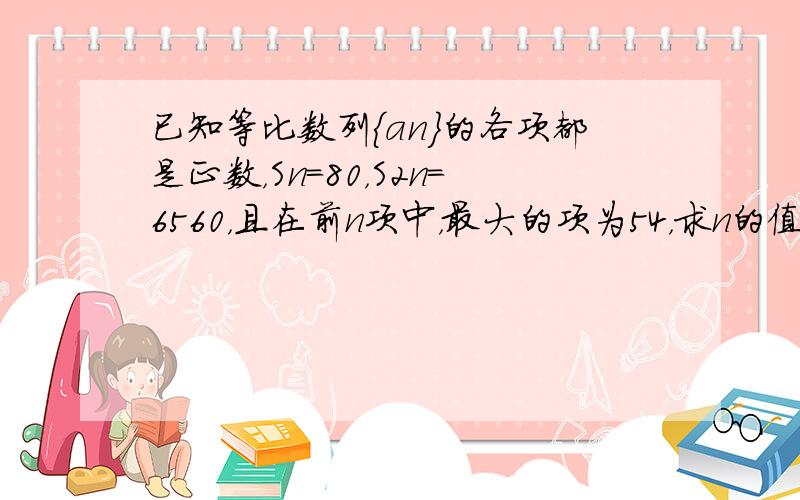 已知等比数列{an}的各项都是正数，Sn=80，S2n=6560，且在前n项中，最大的项为54，求n的值．