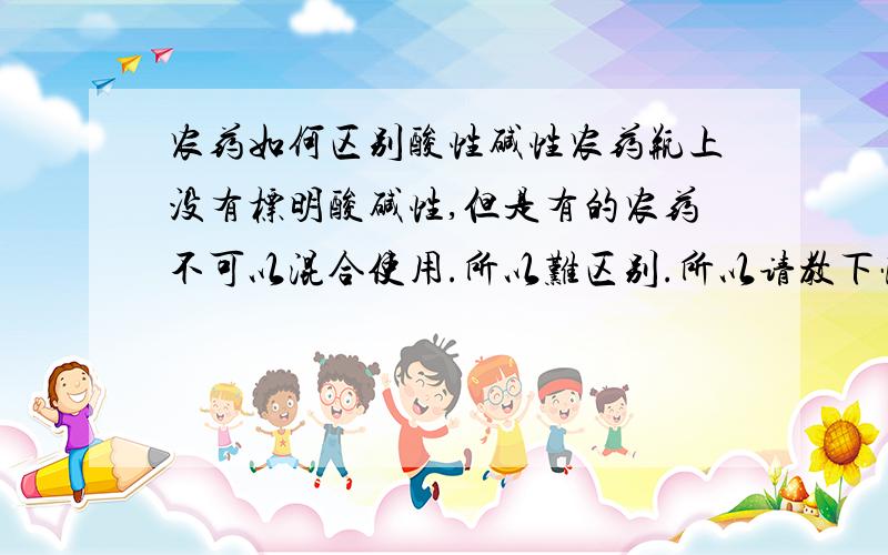 农药如何区别酸性碱性农药瓶上没有标明酸碱性,但是有的农药不可以混合使用.所以难区别.所以请教下懂的解答下.如何简单的区别