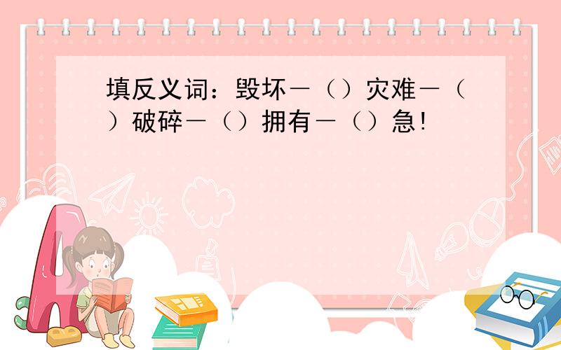 填反义词：毁坏－（）灾难－（）破碎－（）拥有－（）急!