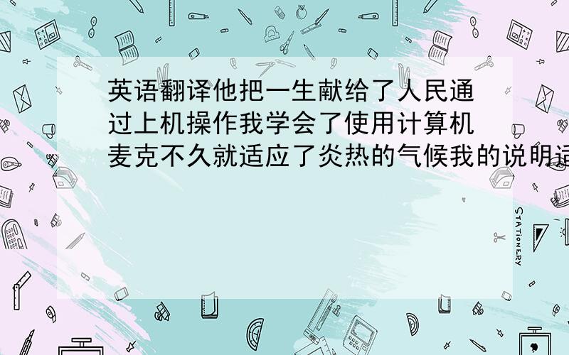 英语翻译他把一生献给了人民通过上机操作我学会了使用计算机麦克不久就适应了炎热的气候我的说明适用于每一个人(这个我不知道是