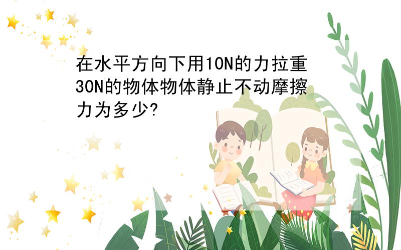 在水平方向下用10N的力拉重30N的物体物体静止不动摩擦力为多少?