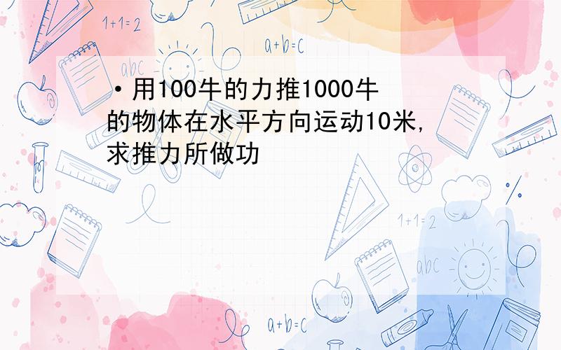 ·用100牛的力推1000牛的物体在水平方向运动10米,求推力所做功