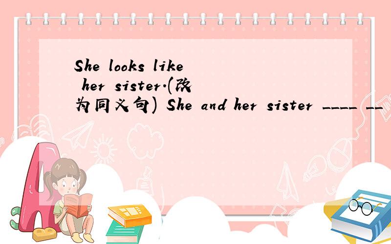 She looks like her sister.(改为同义句) She and her sister ____ __