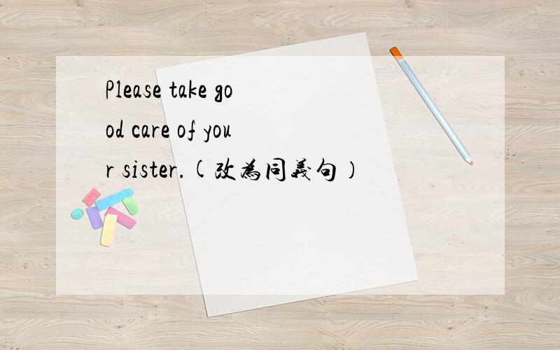 Please take good care of your sister.(改为同义句）