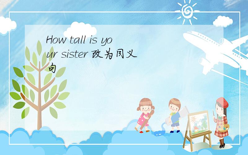 How tall is your sister 改为同义句