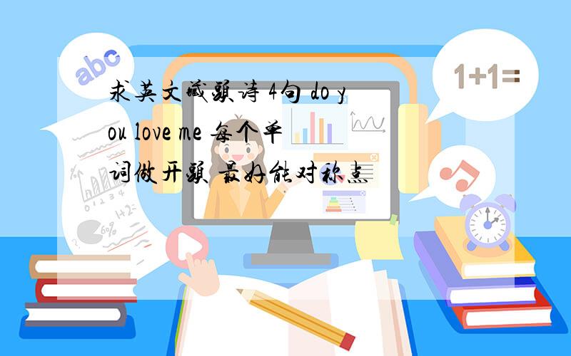 求英文藏头诗 4句 do you love me 每个单词做开头 最好能对称点