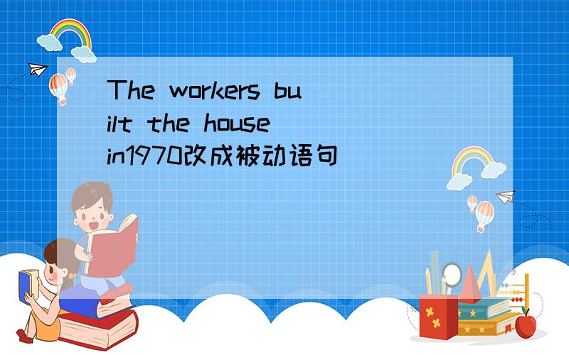 The workers built the house in1970改成被动语句