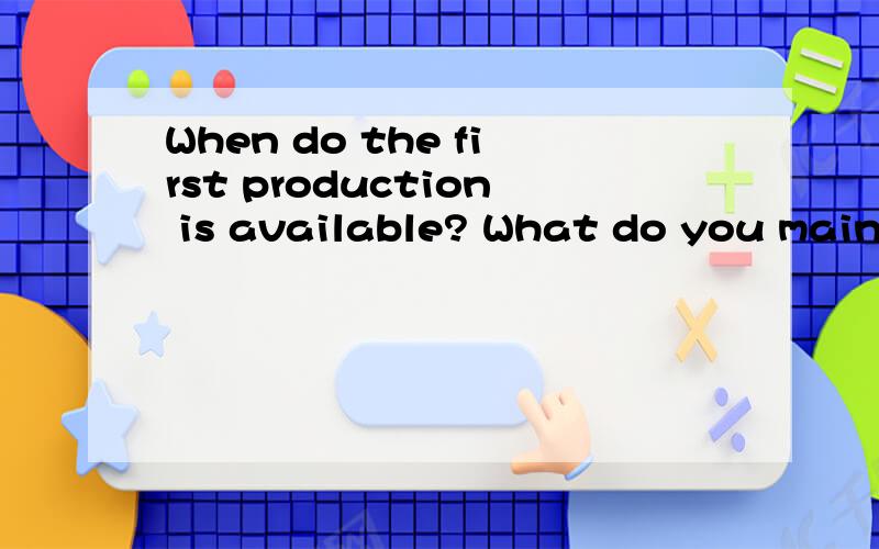 When do the first production is available? What do you mainl