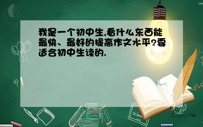 我是一个初中生,看什么东西能最快、最好的提高作文水平?要适合初中生读的.