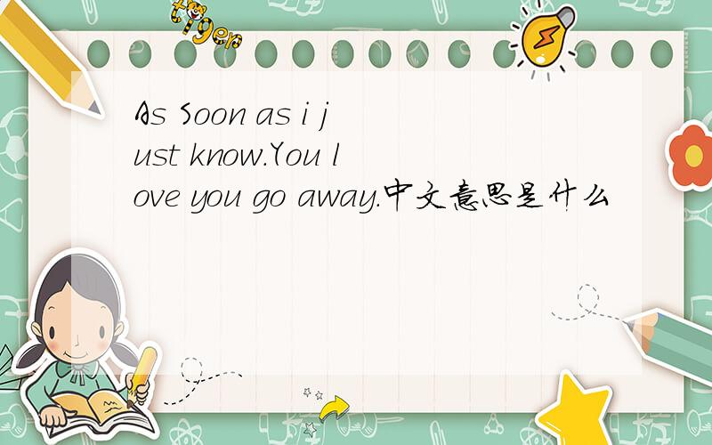 As Soon as i just know.You love you go away.中文意思是什么