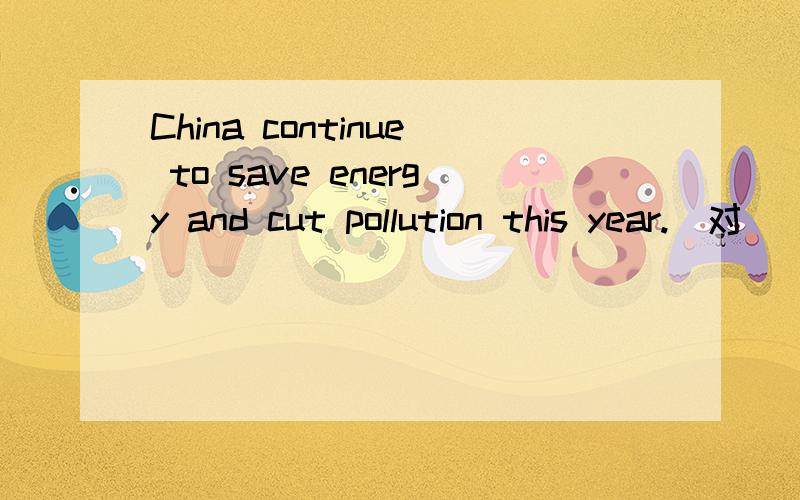 China continue to save energy and cut pollution this year.(对