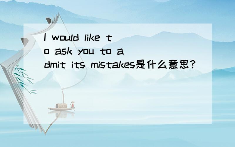 I would like to ask you to admit its mistakes是什么意思?