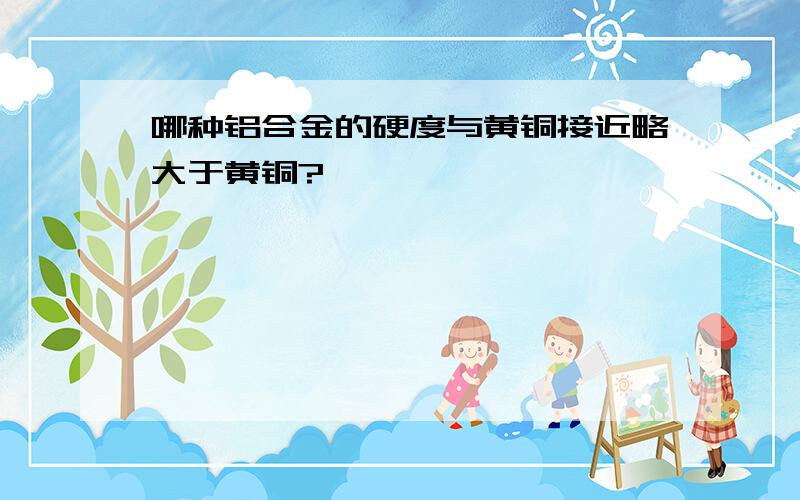 哪种铝合金的硬度与黄铜接近略大于黄铜?