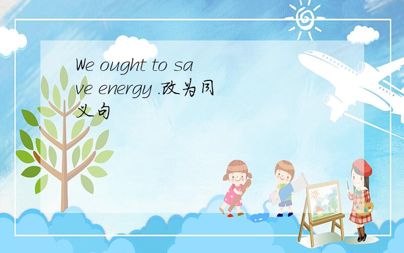 We ought to save energy .改为同义句