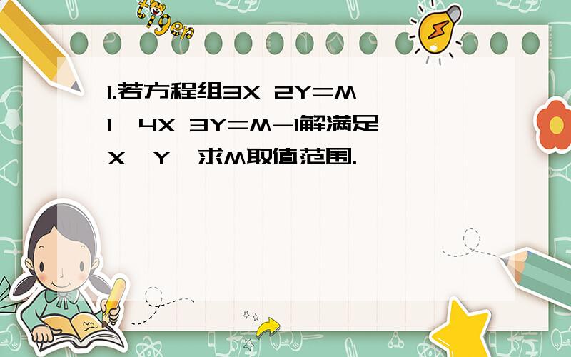 1.若方程组3X 2Y=M 1,4X 3Y=M-1解满足X＞Y,求M取值范围.