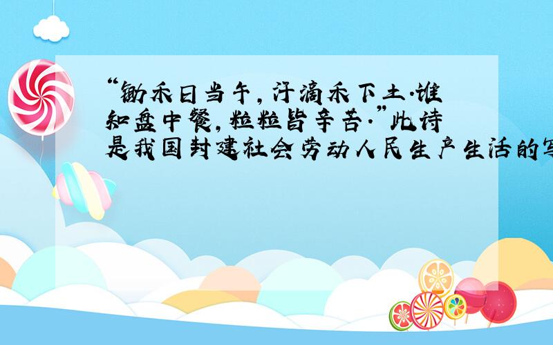 “锄禾日当午,汗滴禾下土.谁知盘中餐,粒粒皆辛苦.”此诗是我国封建社会劳动人民生产生活的写照.