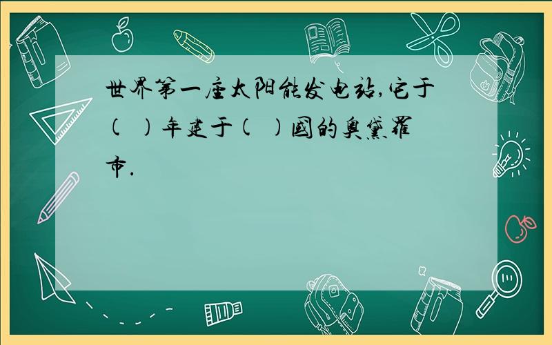 世界第一座太阳能发电站,它于( )年建于( )国的奥黛罗市.