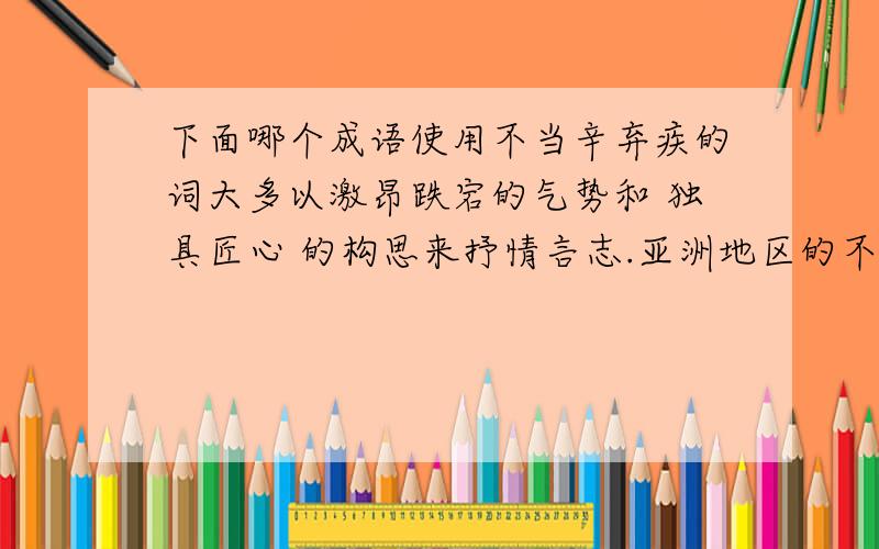 下面哪个成语使用不当辛弃疾的词大多以激昂跌宕的气势和 独具匠心 的构思来抒情言志.亚洲地区的不良资产尚未化解,银行改革