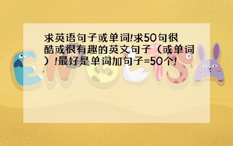 求英语句子或单词!求50句很酷或很有趣的英文句子（或单词）!最好是单词加句子=50个!