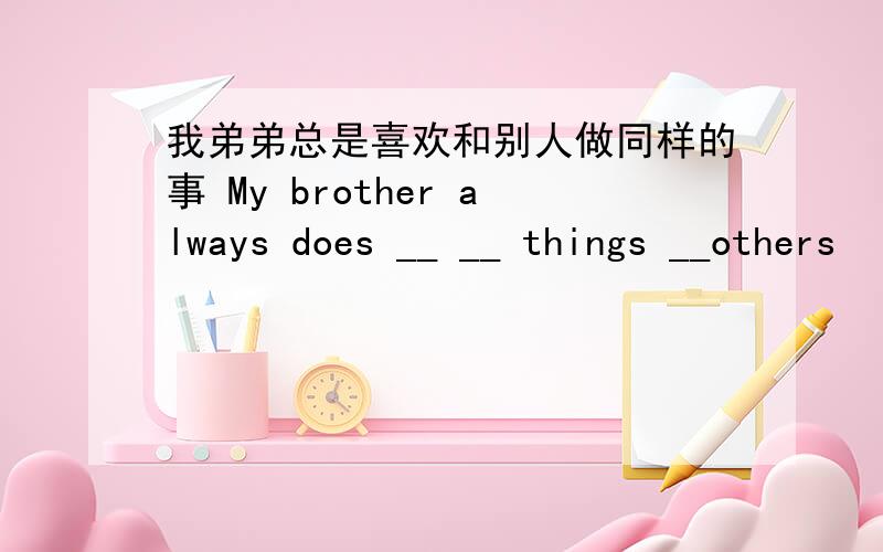 我弟弟总是喜欢和别人做同样的事 My brother always does __ __ things __others