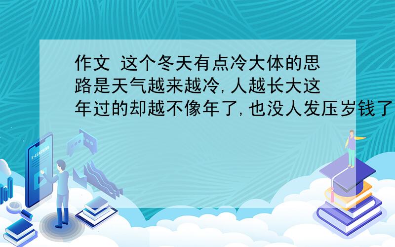 作文 这个冬天有点冷大体的思路是天气越来越冷,人越长大这年过的却越不像年了,也没人发压岁钱了,结局突出主题,不想过年了3