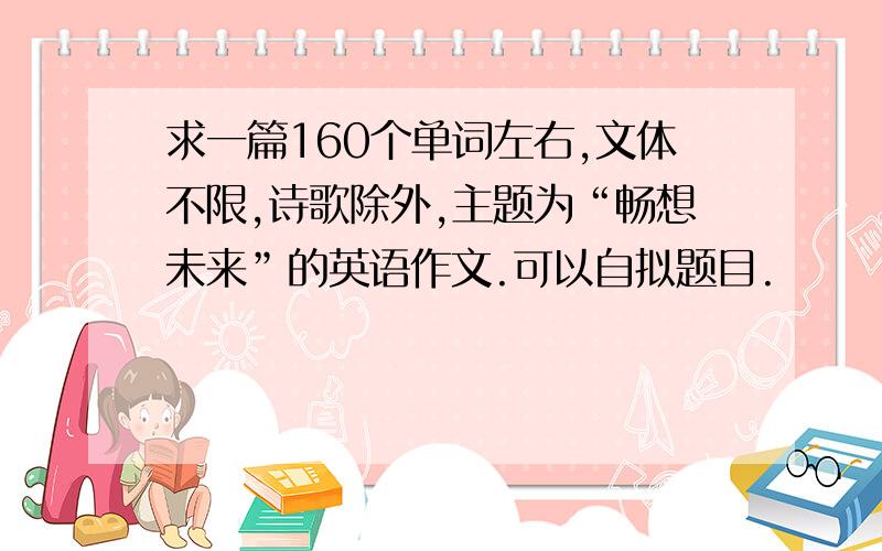 求一篇160个单词左右,文体不限,诗歌除外,主题为“畅想未来”的英语作文.可以自拟题目.