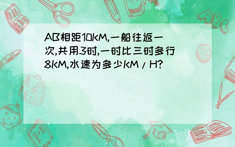 AB相距10KM,一船往返一次,共用3时,一时比三时多行8KM,水速为多少KM/H?