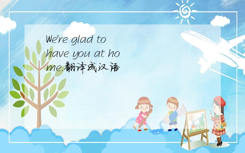 We're glad to have you at home.翻译成汉语