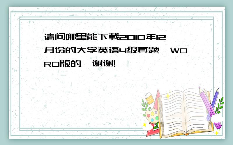 请问哪里能下载2010年12月份的大学英语4级真题,WORD版的,谢谢!